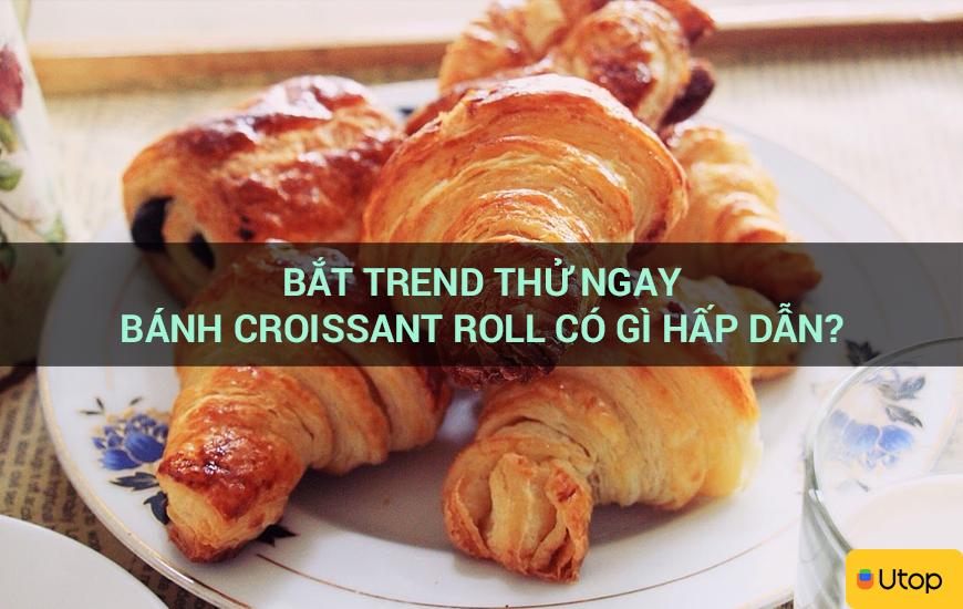 Bắt trend thử ngay bánh croissant roll có gì hấp dẫn?