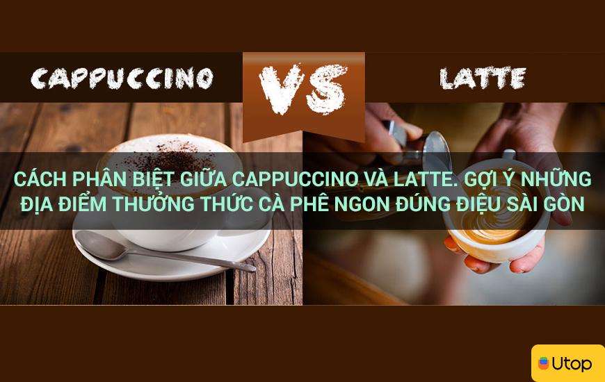 Cách phân biệt giữa cappuccino và latte. Gợi ý những địa điểm thưởng thức cà phê ngon đúng điệu Sài Gòn