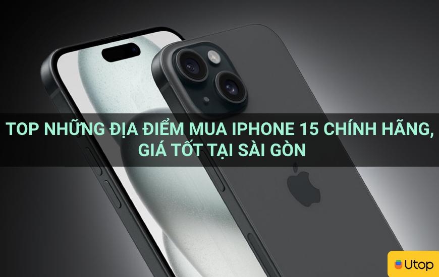 Top những địa điểm mua iPhone 15 chính hãng, giá tốt tại Sài Gòn
