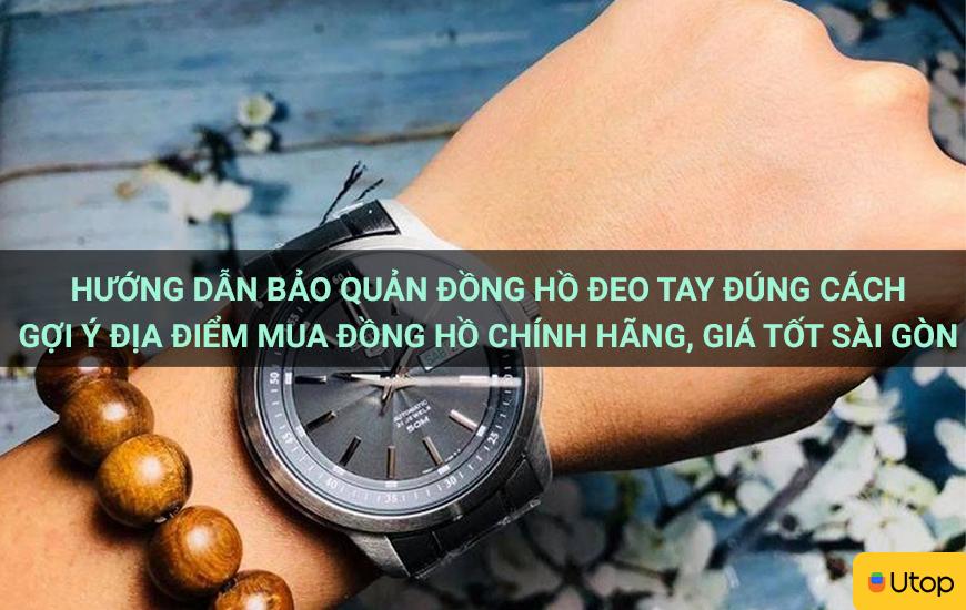 Hướng dẫn bảo quản đồng hồ đeo tay đúng cách. Gợi ý địa điểm mua đồng hồ chính hãng, giá tốt Sài Gòn
