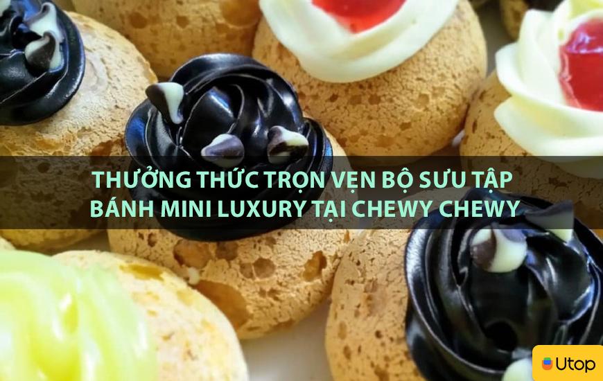 Thưởng thức trọn vẹn bộ sưu tập bánh mini luxury tại Chewy Chewy
