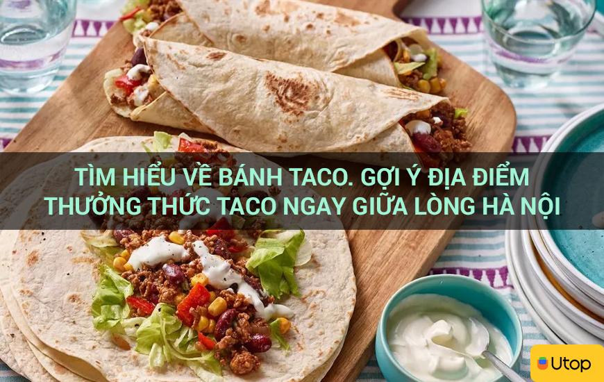 Tìm hiểu về bánh Taco. Gợi ý địa điểm thưởng thức Taco ngay giữa lòng Hà Nội