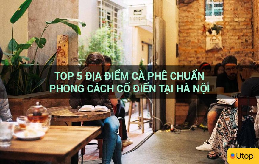 Top 5 địa điểm cà phê chuẩn phong cách cổ điển tại Hà Nội