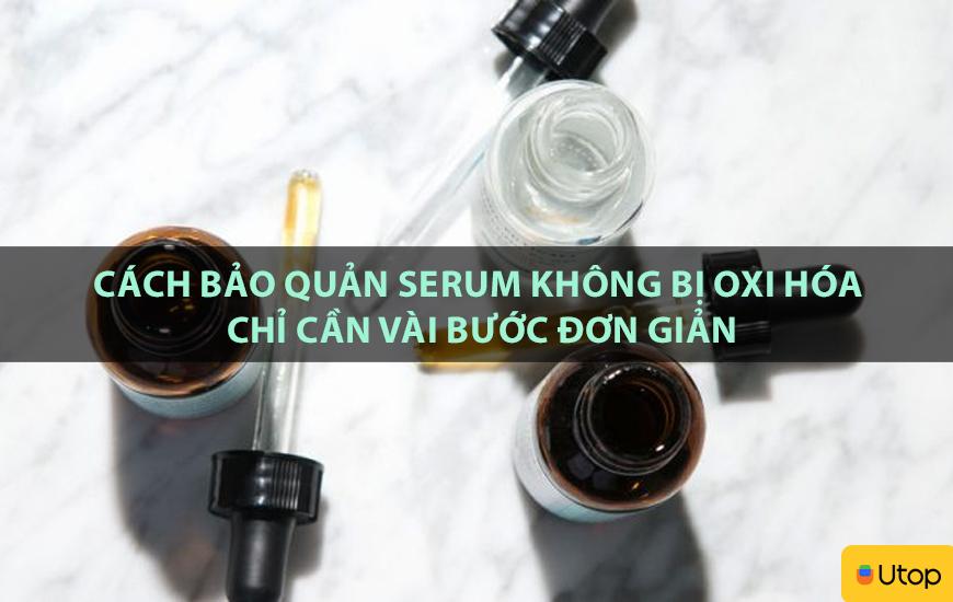 Cách bảo quản serum không bị oxi hóa chỉ cần vài bước đơn giản
