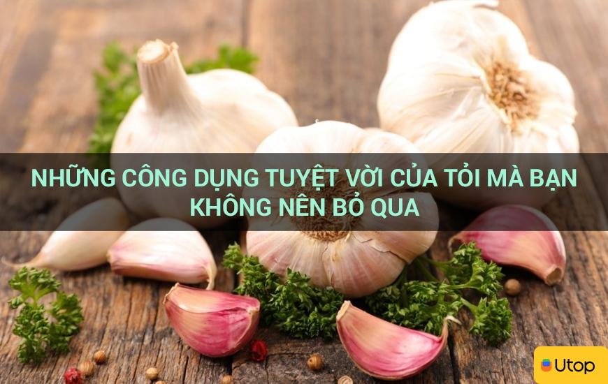 Những công dụng tuyệt vời của tỏi mà bạn không nên bỏ qua