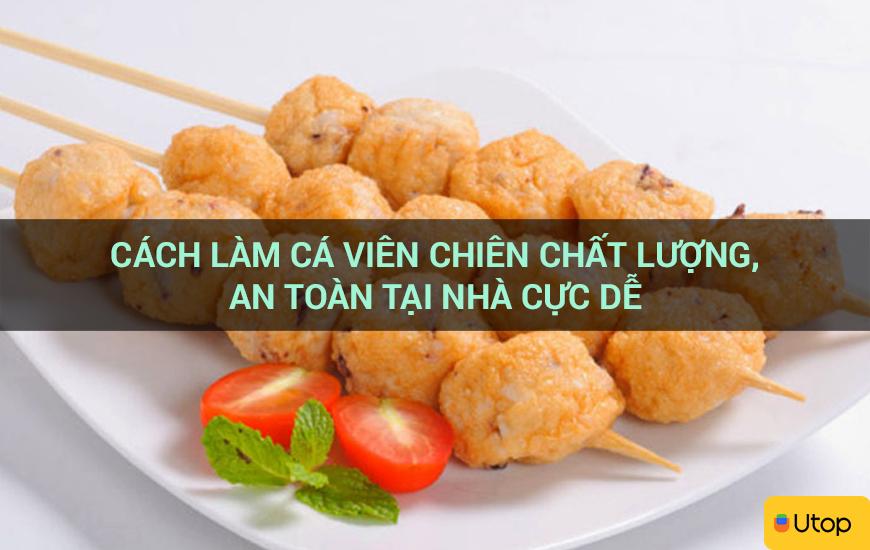 Cách làm cá viên chiên chất lượng, an toàn tại nhà cực dễ